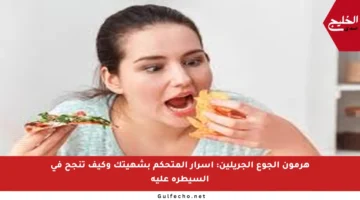 هرمون الجوع الجريلين: أسرار المتحكم بشهيتك وكيف تنجح في السيطرة عليه
